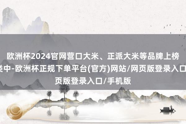 欧洲杯2024官网营口大米、正派大米等品牌上榜；果品类中-欧洲杯正规下单平台(官方)网站/网页版登录入口/手机版