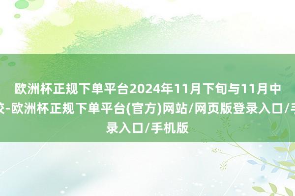 欧洲杯正规下单平台2024年11月下旬与11月中旬比较-欧洲杯正规下单平台(官方)网站/网页版登录入口/手机版