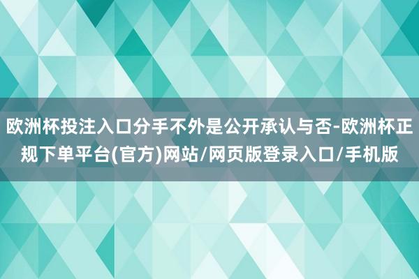 欧洲杯投注入口分手不外是公开承认与否-欧洲杯正规下单平台(官方)网站/网页版登录入口/手机版