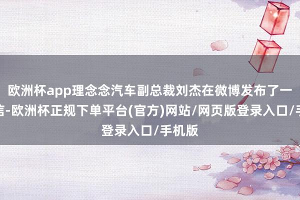 欧洲杯app理念念汽车副总裁刘杰在微博发布了一则音信-欧洲杯正规下单平台(官方)网站/网页版登录入口/手机版
