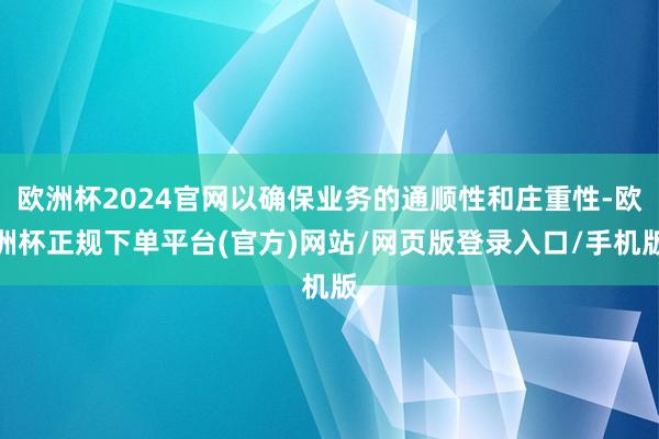 欧洲杯2024官网以确保业务的通顺性和庄重性-欧洲杯正规下单平台(官方)网站/网页版登录入口/手机版