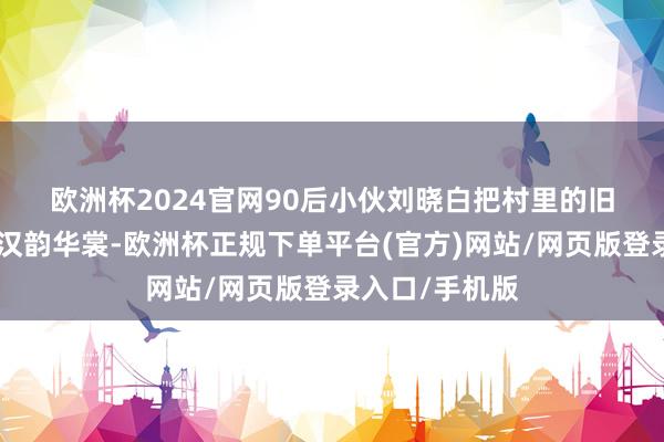 欧洲杯2024官网　　90后小伙刘晓白把村里的旧砖墙变成了“汉韵华裳-欧洲杯正规下单平台(官方)网站/网页版登录入口/手机版