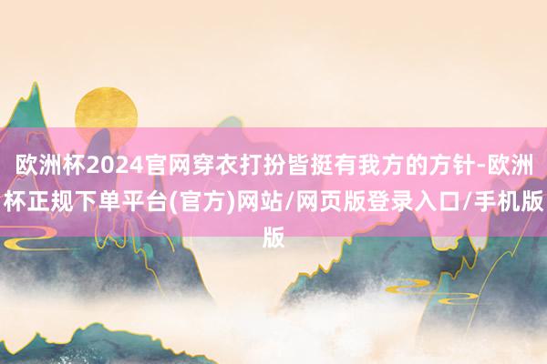 欧洲杯2024官网穿衣打扮皆挺有我方的方针-欧洲杯正规下单平台(官方)网站/网页版登录入口/手机版