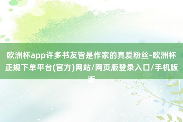 欧洲杯app许多书友皆是作家的真爱粉丝-欧洲杯正规下单平台(官方)网站/网页版登录入口/手机版