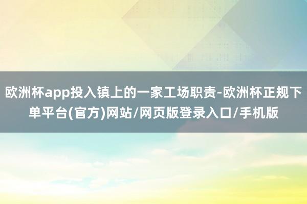 欧洲杯app投入镇上的一家工场职责-欧洲杯正规下单平台(官方)网站/网页版登录入口/手机版