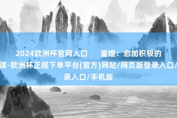 2024欧洲杯官网入口      董煜：愈加积极的财政计谋-欧洲杯正规下单平台(官方)网站/网页版登录入口/手机版