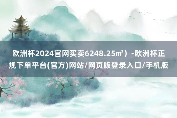 欧洲杯2024官网买卖6248.25㎡）-欧洲杯正规下单平台(官方)网站/网页版登录入口/手机版