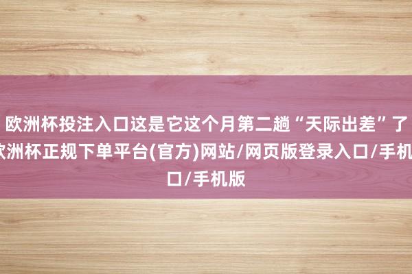 欧洲杯投注入口这是它这个月第二趟“天际出差”了-欧洲杯正规下单平台(官方)网站/网页版登录入口/手机版