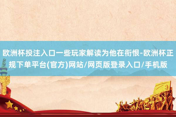 欧洲杯投注入口一些玩家解读为他在衔恨-欧洲杯正规下单平台(官方)网站/网页版登录入口/手机版