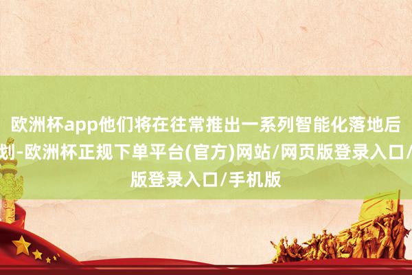 欧洲杯app他们将在往常推出一系列智能化落地后果和策划-欧洲杯正规下单平台(官方)网站/网页版登录入口/手机版