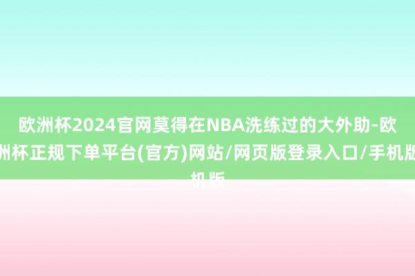 欧洲杯2024官网莫得在NBA洗练过的大外助-欧洲杯正规下单平台(官方)网站/网页版登录入口/手机版