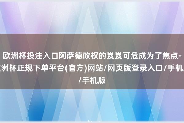 欧洲杯投注入口阿萨德政权的岌岌可危成为了焦点-欧洲杯正规下单平台(官方)网站/网页版登录入口/手机版