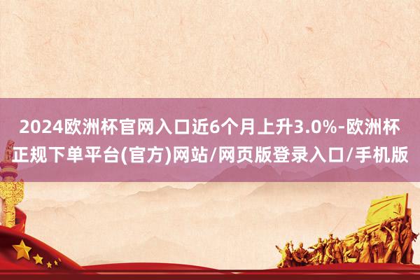 2024欧洲杯官网入口近6个月上升3.0%-欧洲杯正规下单平台(官方)网站/网页版登录入口/手机版