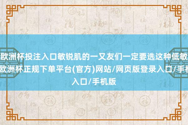 欧洲杯投注入口敏锐肌的一又友们一定要选这种低敏的-欧洲杯正规下单平台(官方)网站/网页版登录入口/手机版