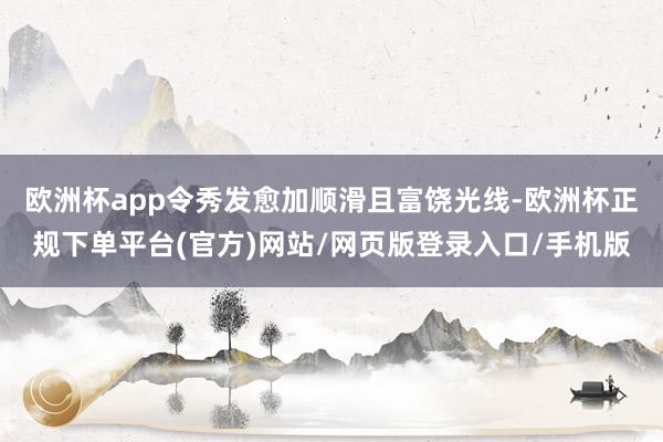 欧洲杯app令秀发愈加顺滑且富饶光线-欧洲杯正规下单平台(官方)网站/网页版登录入口/手机版