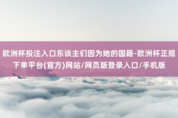欧洲杯投注入口东谈主们因为她的国籍-欧洲杯正规下单平台(官方)网站/网页版登录入口/手机版