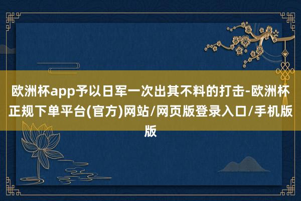欧洲杯app予以日军一次出其不料的打击-欧洲杯正规下单平台(官方)网站/网页版登录入口/手机版