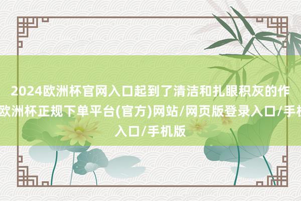 2024欧洲杯官网入口起到了清洁和扎眼积灰的作用-欧洲杯正规下单平台(官方)网站/网页版登录入口/手机版