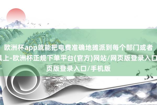 欧洲杯app就能把电费准确地摊派到每个部门或者每类家具上-欧洲杯正规下单平台(官方)网站/网页版登录入口/手机版