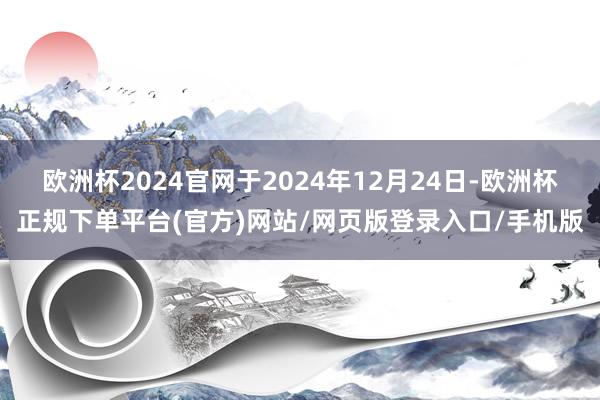 欧洲杯2024官网于2024年12月24日-欧洲杯正规下单平台(官方)网站/网页版登录入口/手机版