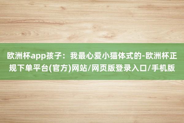 欧洲杯app孩子：我最心爱小猫体式的-欧洲杯正规下单平台(官方)网站/网页版登录入口/手机版