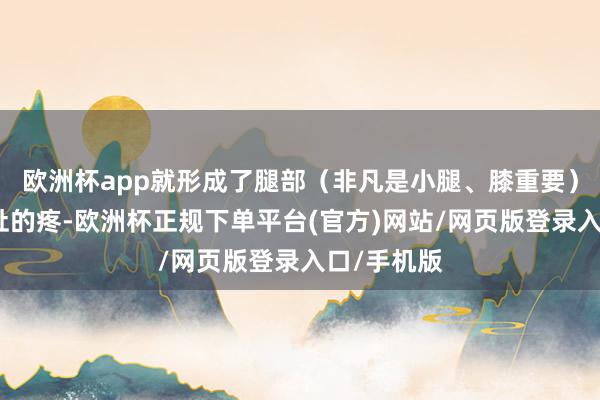 欧洲杯app就形成了腿部（非凡是小腿、膝重要）肌肉间拉扯的疼-欧洲杯正规下单平台(官方)网站/网页版登录入口/手机版