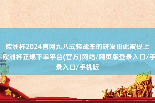 欧洲杯2024官网九八式轻战车的研发由此被提上日程-欧洲杯正规下单平台(官方)网站/网页版登录入口/手机版