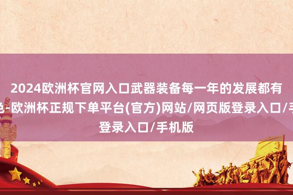 2024欧洲杯官网入口武器装备每一年的发展都有其特色-欧洲杯正规下单平台(官方)网站/网页版登录入口/手机版
