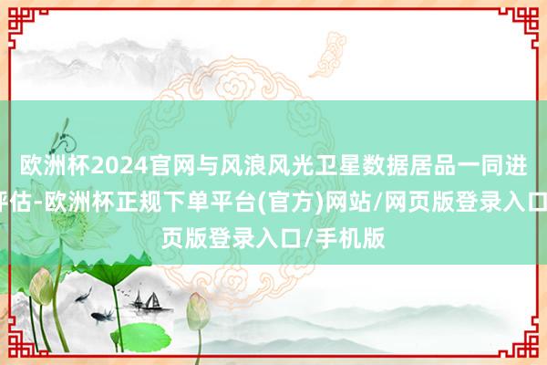 欧洲杯2024官网与风浪风光卫星数据居品一同进行质检评估-欧洲杯正规下单平台(官方)网站/网页版登录入口/手机版