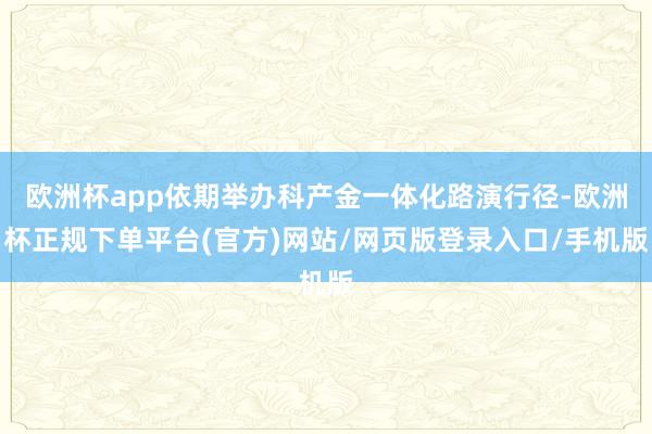欧洲杯app依期举办科产金一体化路演行径-欧洲杯正规下单平台(官方)网站/网页版登录入口/手机版