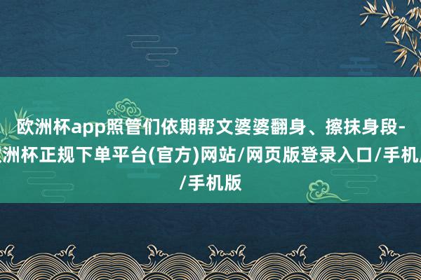 欧洲杯app照管们依期帮文婆婆翻身、擦抹身段-欧洲杯正规下单平台(官方)网站/网页版登录入口/手机版