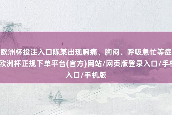 欧洲杯投注入口陈某出现胸痛、胸闷、呼吸急忙等症状-欧洲杯正规下单平台(官方)网站/网页版登录入口/手机版