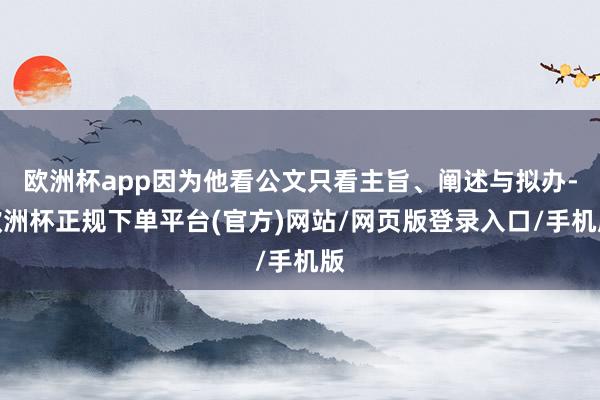 欧洲杯app因为他看公文只看主旨、阐述与拟办-欧洲杯正规下单平台(官方)网站/网页版登录入口/手机版