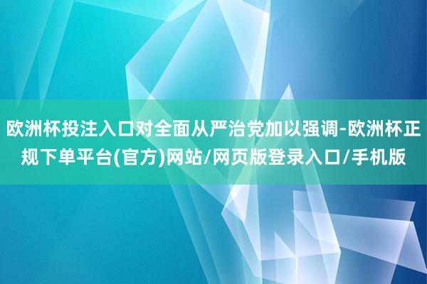 欧洲杯投注入口对全面从严治党加以强调-欧洲杯正规下单平台(官方)网站/网页版登录入口/手机版