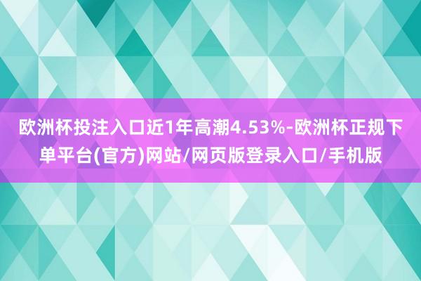 欧洲杯投注入口近1年高潮4.53%-欧洲杯正规下单平台(官方)网站/网页版登录入口/手机版