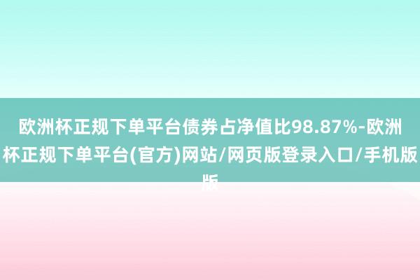 欧洲杯正规下单平台债券占净值比98.87%-欧洲杯正规下单平台(官方)网站/网页版登录入口/手机版