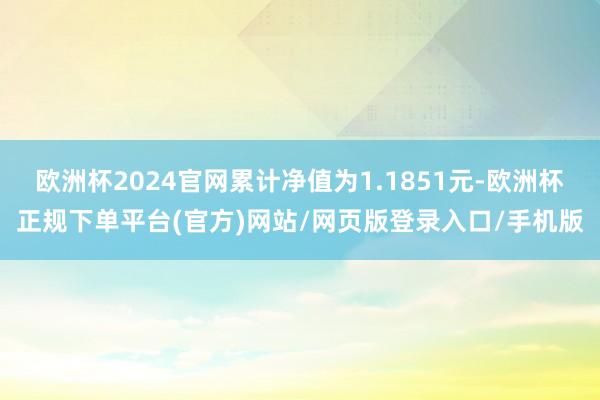 欧洲杯2024官网累计净值为1.1851元-欧洲杯正规下单平台(官方)网站/网页版登录入口/手机版