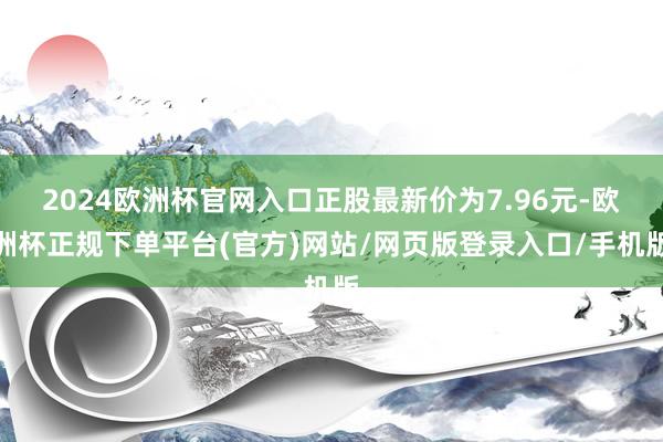 2024欧洲杯官网入口正股最新价为7.96元-欧洲杯正规下单平台(官方)网站/网页版登录入口/手机版