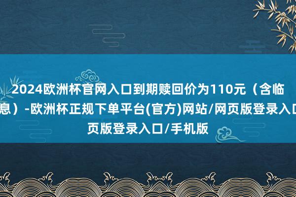 2024欧洲杯官网入口到期赎回价为110元（含临了一期利息）-欧洲杯正规下单平台(官方)网站/网页版登录入口/手机版