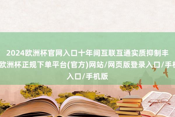 2024欧洲杯官网入口十年间互联互通实质抑制丰富-欧洲杯正规下单平台(官方)网站/网页版登录入口/手机版