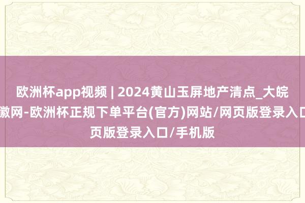 欧洲杯app视频 | 2024黄山玉屏地产清点_大皖新闻 | 安徽网-欧洲杯正规下单平台(官方)网站/网页版登录入口/手机版