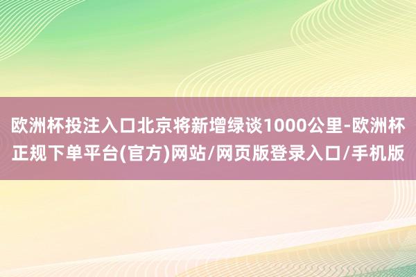 欧洲杯投注入口北京将新增绿谈1000公里-欧洲杯正规下单平台(官方)网站/网页版登录入口/手机版