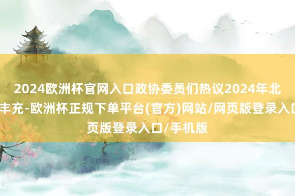 2024欧洲杯官网入口政协委员们热议2024年北京文化大丰充-欧洲杯正规下单平台(官方)网站/网页版登录入口/手机版