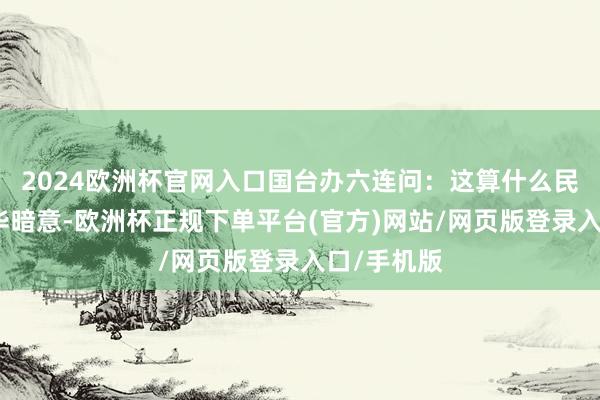 2024欧洲杯官网入口国台办六连问：这算什么民主？陈斌华暗意-欧洲杯正规下单平台(官方)网站/网页版登录入口/手机版