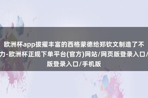 欧洲杯app拔擢丰富的西格蒙德给郑钦文制造了不小的压力-欧洲杯正规下单平台(官方)网站/网页版登录入口/手机版