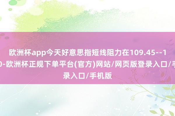 欧洲杯app今天好意思指短线阻力在109.45--109.50-欧洲杯正规下单平台(官方)网站/网页版登录入口/手机版
