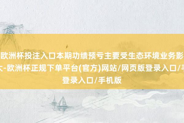 欧洲杯投注入口本期功绩预亏主要受生态环境业务影响较大-欧洲杯正规下单平台(官方)网站/网页版登录入口/手机版