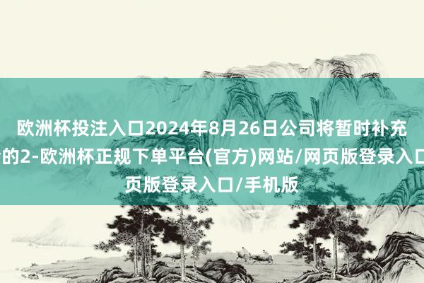 欧洲杯投注入口2024年8月26日公司将暂时补充流动资金的2-欧洲杯正规下单平台(官方)网站/网页版登录入口/手机版