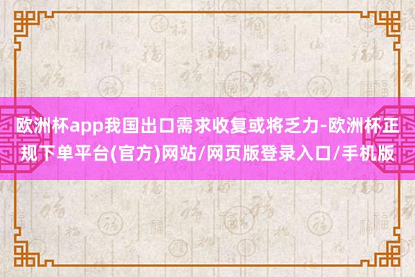 欧洲杯app我国出口需求收复或将乏力-欧洲杯正规下单平台(官方)网站/网页版登录入口/手机版