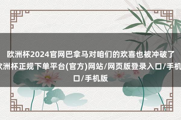 欧洲杯2024官网巴拿马对咱们的欢喜也被冲破了-欧洲杯正规下单平台(官方)网站/网页版登录入口/手机版